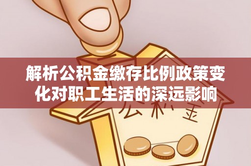 鄂托克前旗解析公积金缴存比例政策变化对职工生活的深远影响