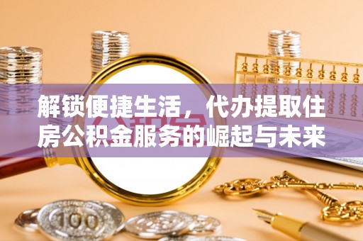 鄂托克前旗解锁便捷生活，代办提取住房公积金服务的崛起与未来