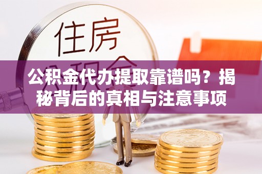 鄂托克前旗公积金代办提取靠谱吗？揭秘背后的真相与注意事项