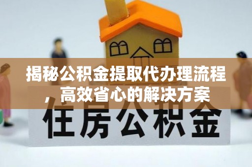 鄂托克前旗揭秘公积金提取代办理流程，高效省心的解决方案