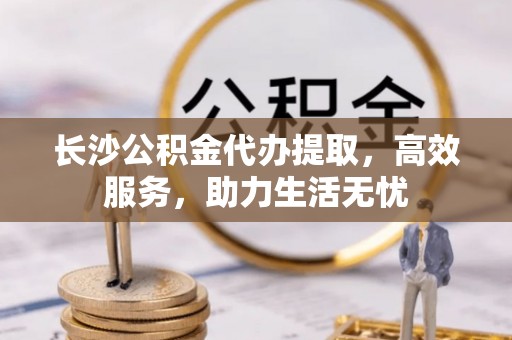 鄂托克前旗长沙公积金代办提取，高效服务，助力生活无忧