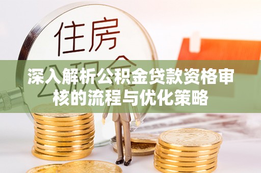 鄂托克前旗深入解析公积金贷款资格审核的流程与优化策略