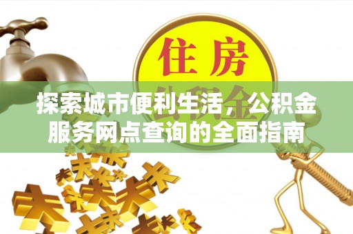 鄂托克前旗探索城市便利生活，公积金服务网点查询的全面指南