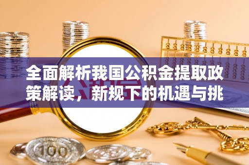 鄂托克前旗全面解析我国公积金提取政策解读，新规下的机遇与挑战