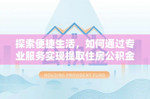 鄂托克前旗探索便捷生活，如何通过专业服务实现提取住房公积金代办
