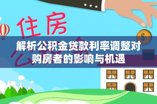 鄂托克前旗解析公积金贷款利率调整对购房者的影响与机遇