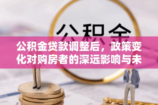 鄂托克前旗公积金贷款调整后，政策变化对购房者的深远影响与未来趋势分析