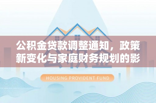 鄂托克前旗公积金贷款调整通知，政策新变化与家庭财务规划的影响