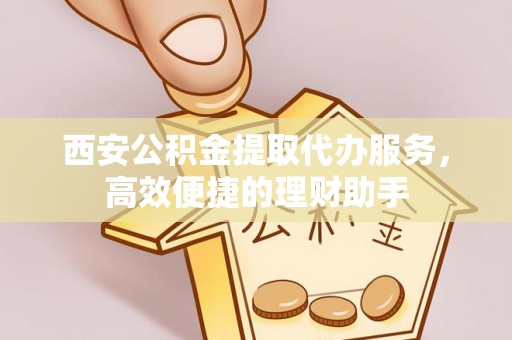 鄂托克前旗西安公积金提取代办服务，高效便捷的理财助手