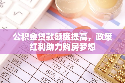 鄂托克前旗公积金贷款额度提高，政策红利助力购房梦想