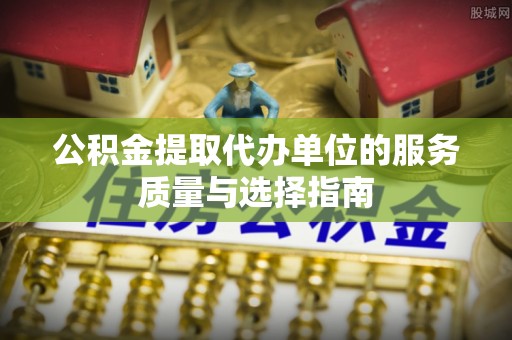 鄂托克前旗公积金提取代办单位的服务质量与选择指南