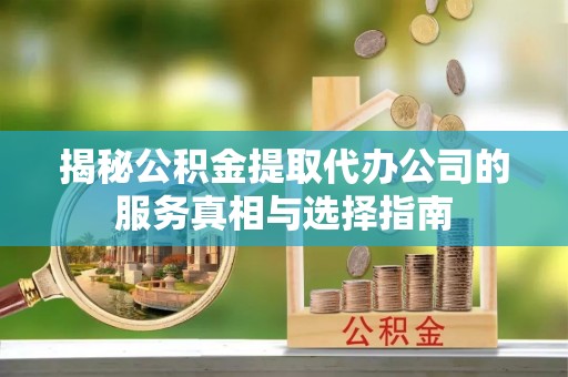 鄂托克前旗揭秘公积金提取代办公司的服务真相与选择指南