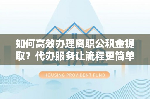 鄂托克前旗如何高效办理离职公积金提取？代办服务让流程更简单