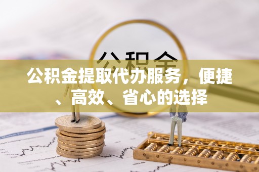 鄂托克前旗公积金提取代办服务，便捷、高效、省心的选择