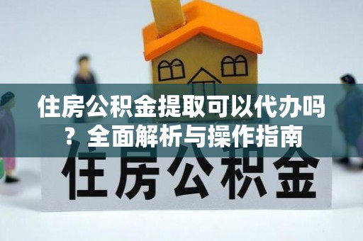 鄂托克前旗住房公积金提取可以代办吗？全面解析与操作指南