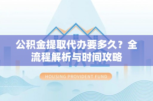 鄂托克前旗公积金提取代办要多久？全流程解析与时间攻略
