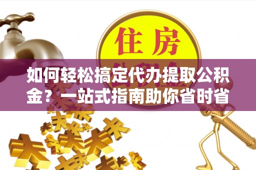 鄂托克前旗如何轻松搞定代办提取公积金？一站式指南助你省时省心