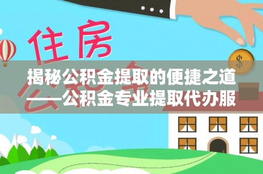 鄂托克前旗揭秘公积金提取的便捷之道——公积金专业提取代办服务解析
