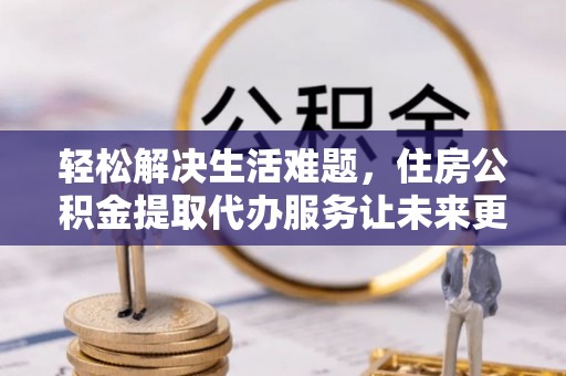 鄂托克前旗轻松解决生活难题，住房公积金提取代办服务让未来更安心
