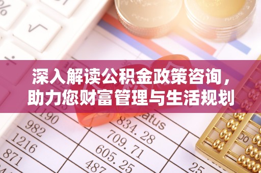 鄂托克前旗深入解读公积金政策咨询，助力您财富管理与生活规划