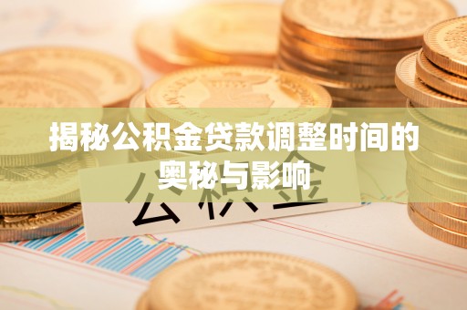 鄂托克前旗揭秘公积金贷款调整时间的奥秘与影响