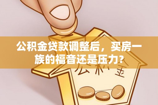 鄂托克前旗公积金贷款调整后，买房一族的福音还是压力？
