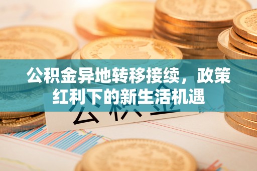 鄂托克前旗公积金异地转移接续，政策红利下的新生活机遇