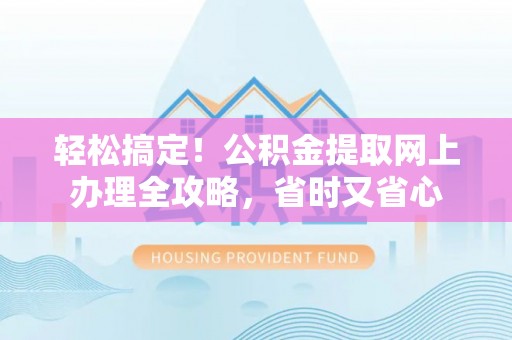 鄂托克前旗轻松搞定！公积金提取网上办理全攻略，省时又省心