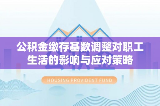鄂托克前旗公积金缴存基数调整对职工生活的影响与应对策略