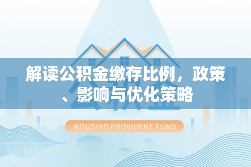 鄂托克前旗解读公积金缴存比例，政策、影响与优化策略