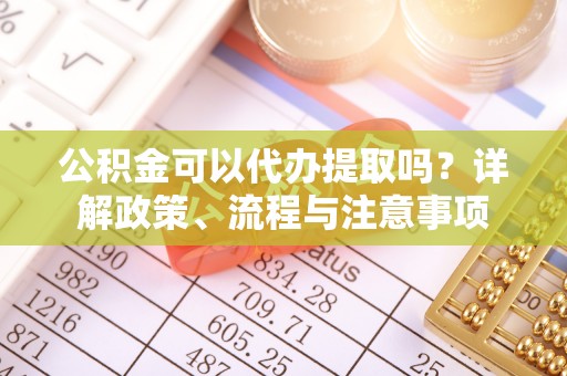 鄂托克前旗公积金可以代办提取吗？详解政策、流程与注意事项