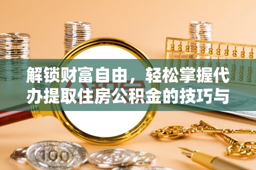 鄂托克前旗解锁财富自由，轻松掌握代办提取住房公积金的技巧与攻略