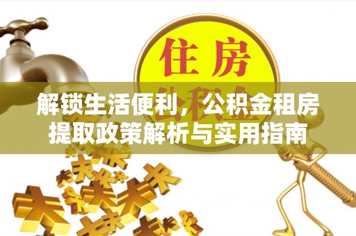 鄂托克前旗解锁生活便利，公积金租房提取政策解析与实用指南