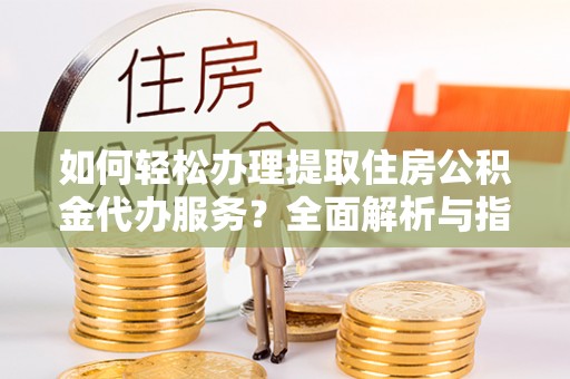 鄂托克前旗如何轻松办理提取住房公积金代办服务？全面解析与指南