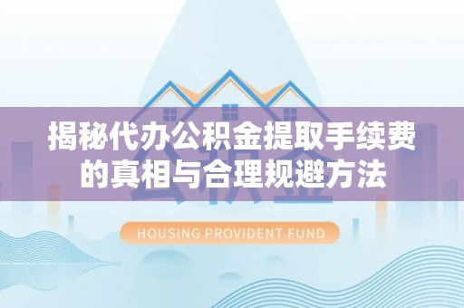 鄂托克前旗揭秘代办公积金提取手续费的真相与合理规避方法