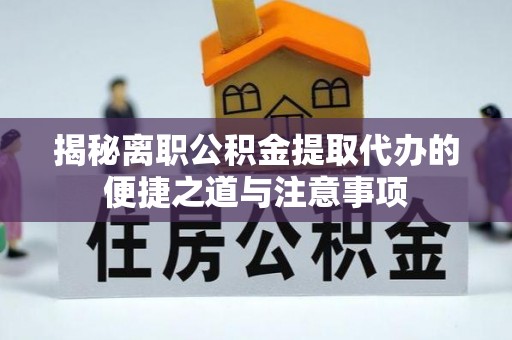 鄂托克前旗揭秘离职公积金提取代办的便捷之道与注意事项