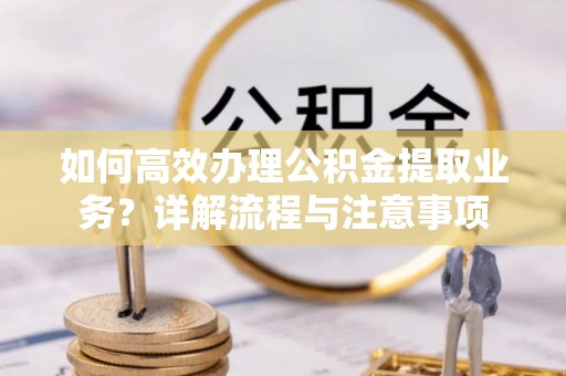 鄂托克前旗如何高效办理公积金提取业务？详解流程与注意事项