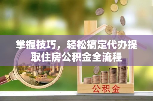 鄂托克前旗掌握技巧，轻松搞定代办提取住房公积金全流程