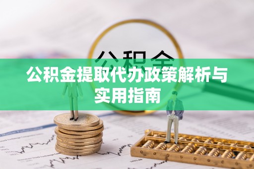 鄂托克前旗公积金提取代办政策解析与实用指南