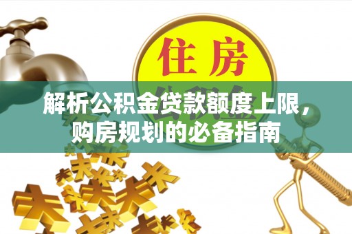鄂托克前旗解析公积金贷款额度上限，购房规划的必备指南