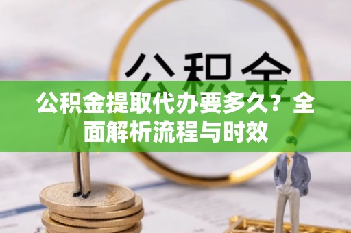 鄂托克前旗公积金提取代办要多久？全面解析流程与时效
