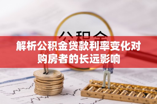 鄂托克前旗解析公积金贷款利率变化对购房者的长远影响