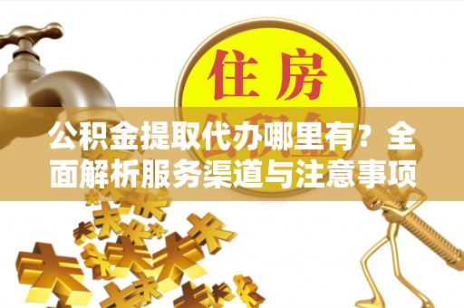 鄂托克前旗公积金提取代办哪里有？全面解析服务渠道与注意事项
