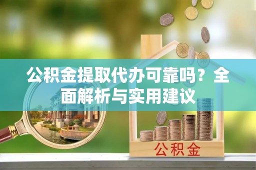 鄂托克前旗公积金提取代办可靠吗？全面解析与实用建议