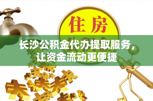 鄂托克前旗长沙公积金代办提取服务，让资金流动更便捷