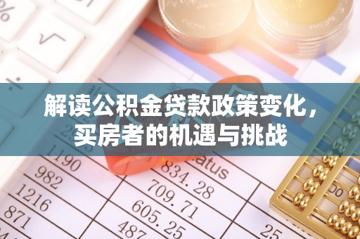鄂托克前旗解读公积金贷款政策变化，买房者的机遇与挑战