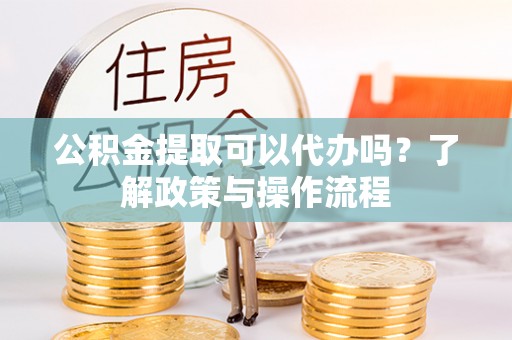 鄂托克前旗公积金提取可以代办吗？了解政策与操作流程