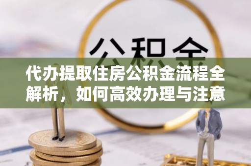 鄂托克前旗代办提取住房公积金流程全解析，如何高效办理与注意事项