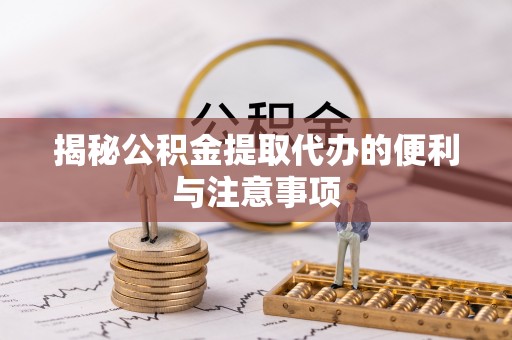 鄂托克前旗揭秘公积金提取代办的便利与注意事项