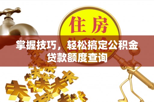 鄂托克前旗掌握技巧，轻松搞定公积金贷款额度查询